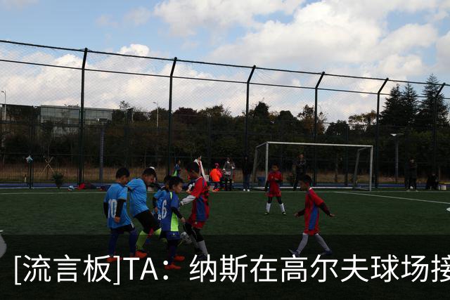 [流言板]TA：纳斯在高尔夫球场接到詹姆斯电话，回答多个篮球问题